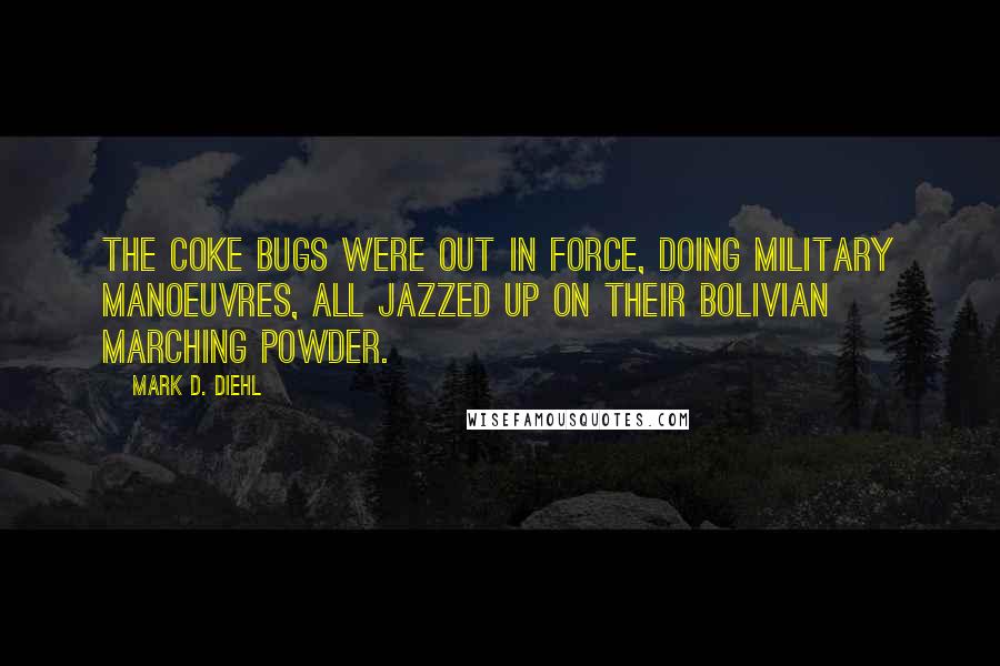 Mark D. Diehl Quotes: The coke bugs were out in force, doing military manoeuvres, all jazzed up on their Bolivian marching powder.