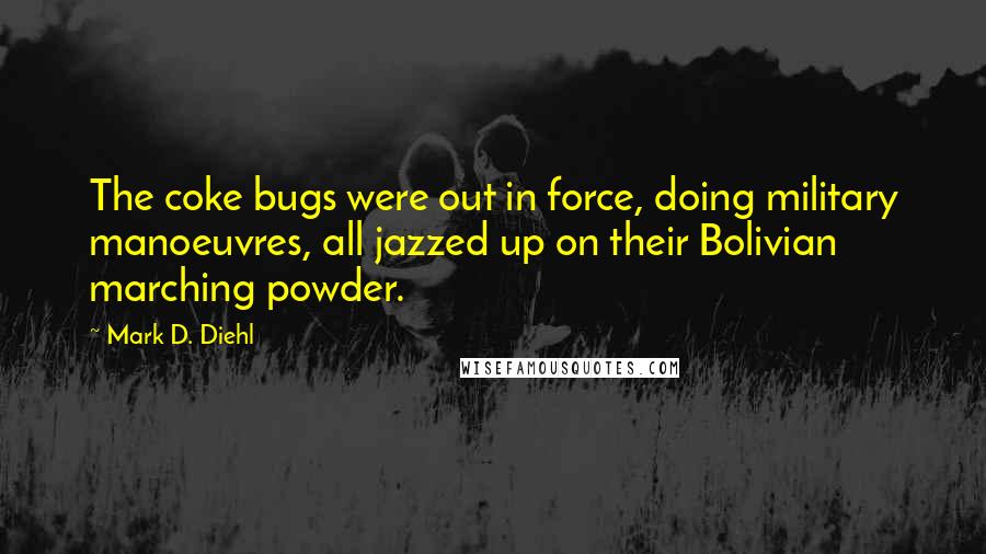 Mark D. Diehl Quotes: The coke bugs were out in force, doing military manoeuvres, all jazzed up on their Bolivian marching powder.