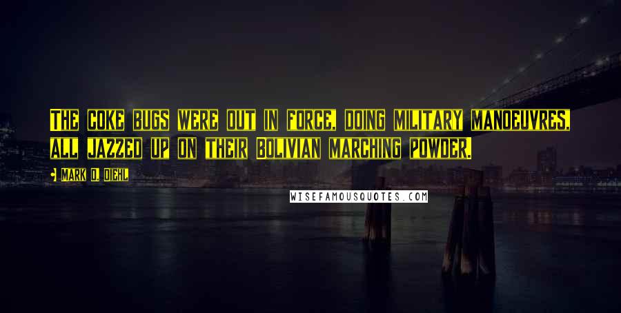 Mark D. Diehl Quotes: The coke bugs were out in force, doing military manoeuvres, all jazzed up on their Bolivian marching powder.