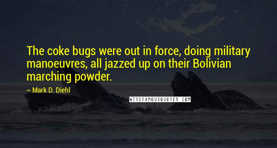 Mark D. Diehl Quotes: The coke bugs were out in force, doing military manoeuvres, all jazzed up on their Bolivian marching powder.