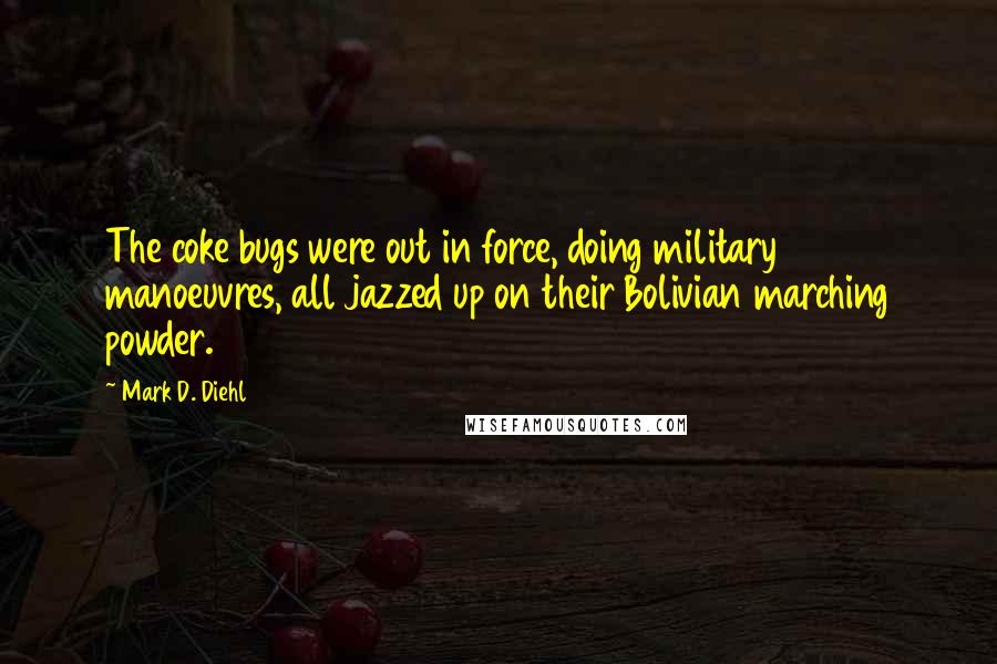 Mark D. Diehl Quotes: The coke bugs were out in force, doing military manoeuvres, all jazzed up on their Bolivian marching powder.