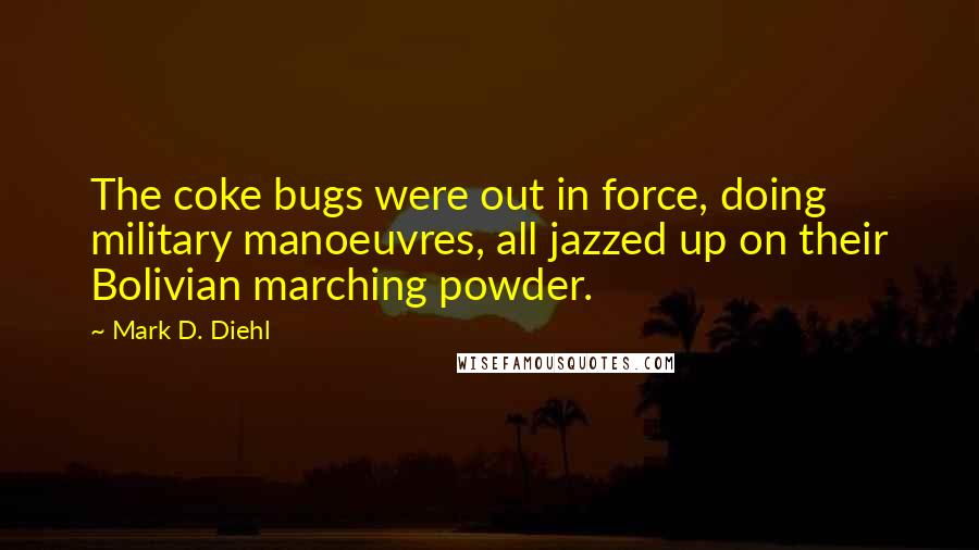 Mark D. Diehl Quotes: The coke bugs were out in force, doing military manoeuvres, all jazzed up on their Bolivian marching powder.