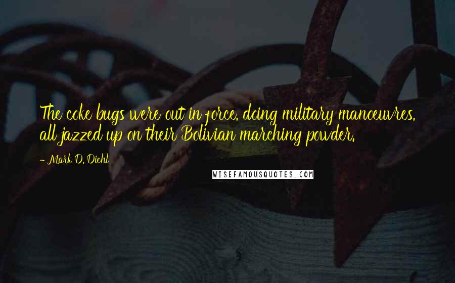 Mark D. Diehl Quotes: The coke bugs were out in force, doing military manoeuvres, all jazzed up on their Bolivian marching powder.