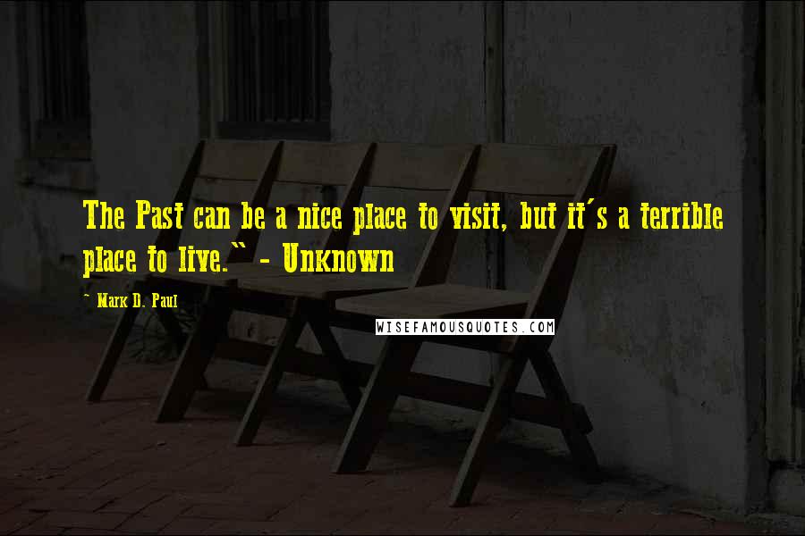 Mark D. Paul Quotes: The Past can be a nice place to visit, but it's a terrible place to live." - Unknown