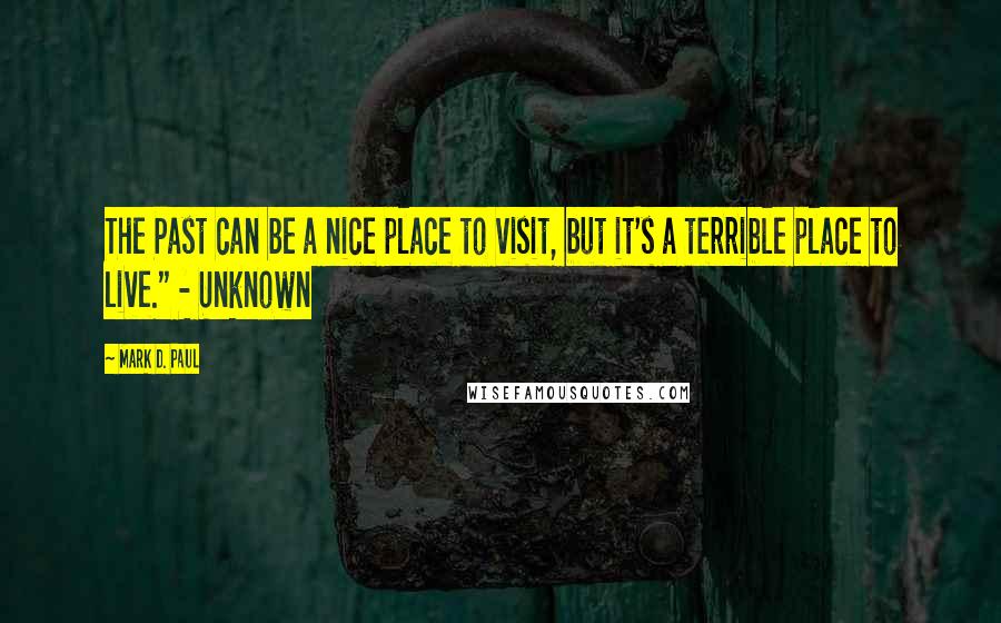 Mark D. Paul Quotes: The Past can be a nice place to visit, but it's a terrible place to live." - Unknown