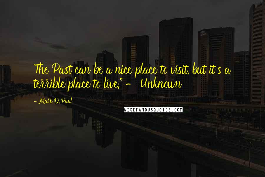 Mark D. Paul Quotes: The Past can be a nice place to visit, but it's a terrible place to live." - Unknown