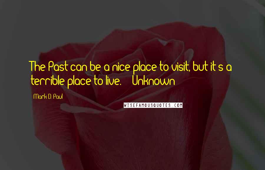 Mark D. Paul Quotes: The Past can be a nice place to visit, but it's a terrible place to live." - Unknown