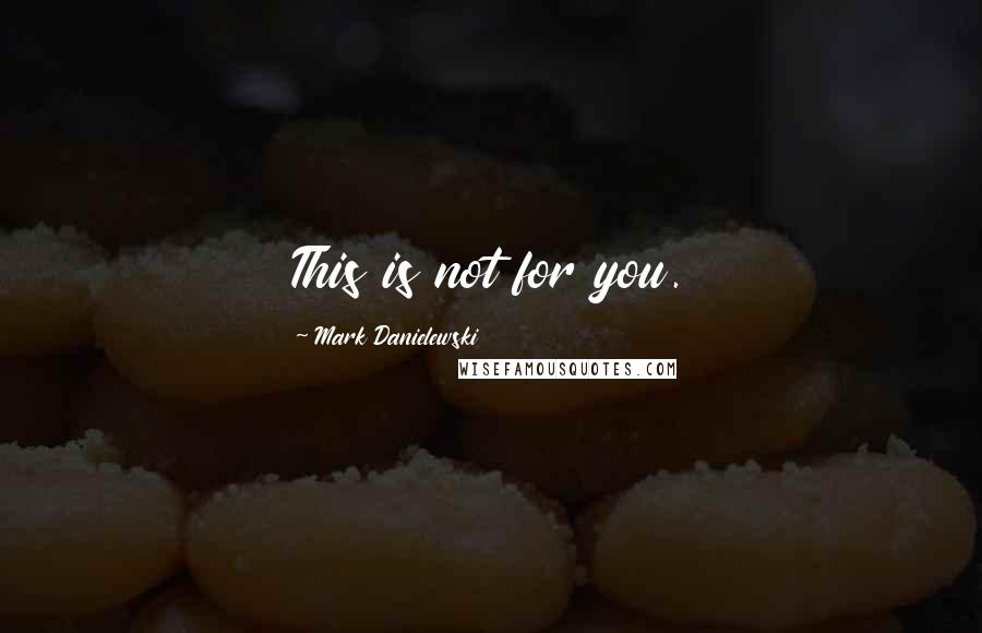 Mark Danielewski Quotes: This is not for you.