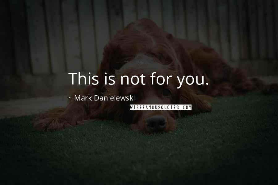 Mark Danielewski Quotes: This is not for you.