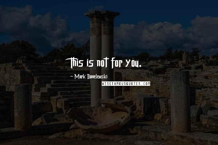 Mark Danielewski Quotes: This is not for you.