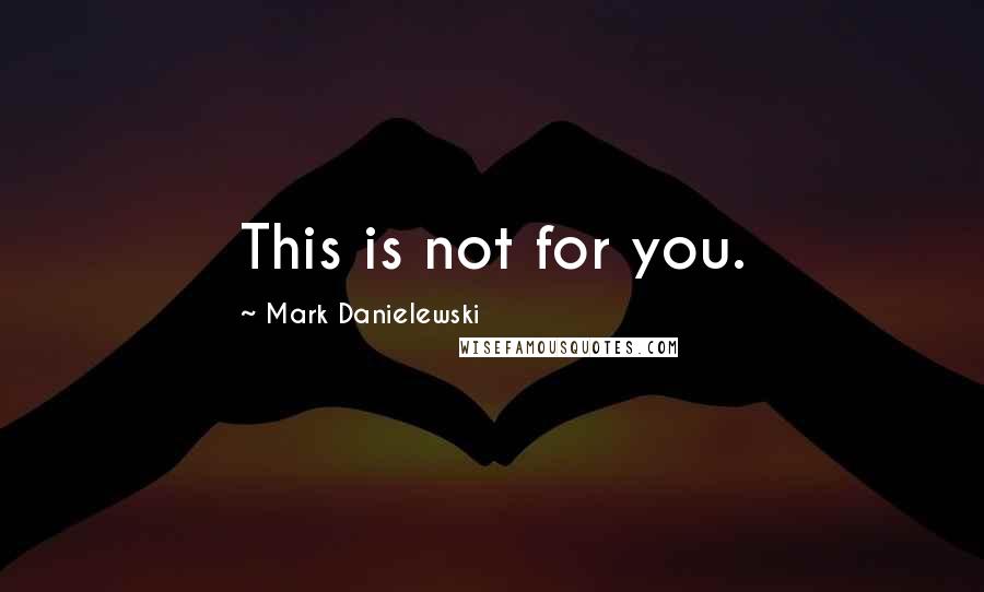 Mark Danielewski Quotes: This is not for you.