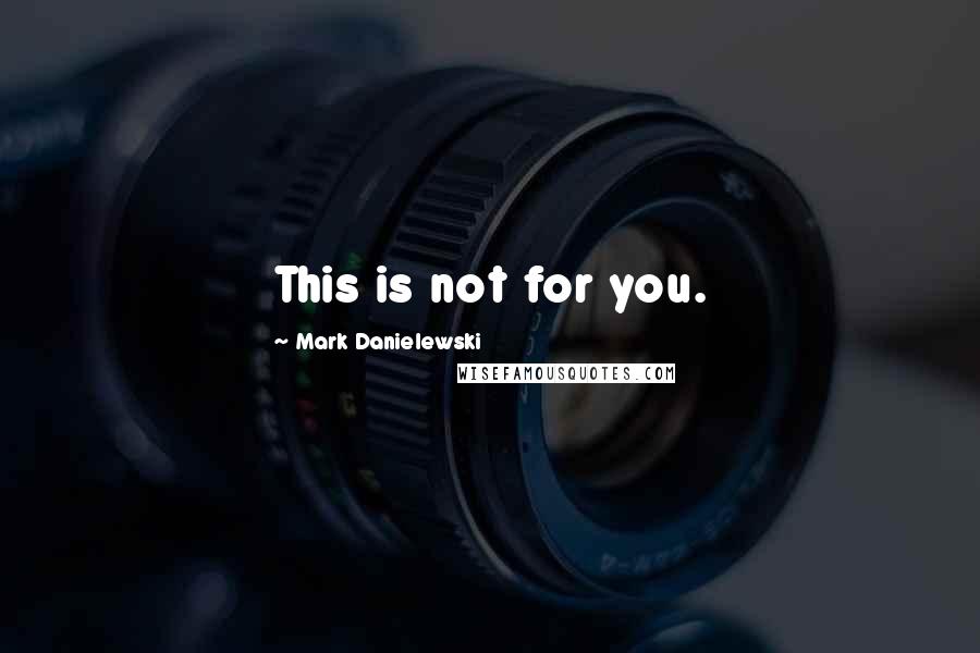 Mark Danielewski Quotes: This is not for you.