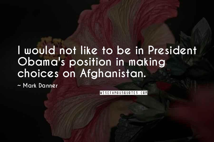 Mark Danner Quotes: I would not like to be in President Obama's position in making choices on Afghanistan.