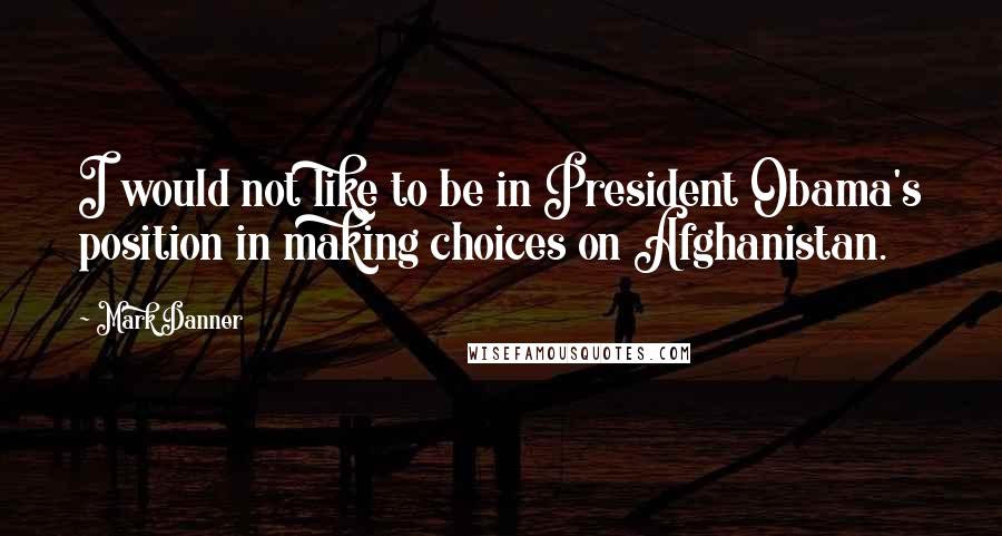 Mark Danner Quotes: I would not like to be in President Obama's position in making choices on Afghanistan.