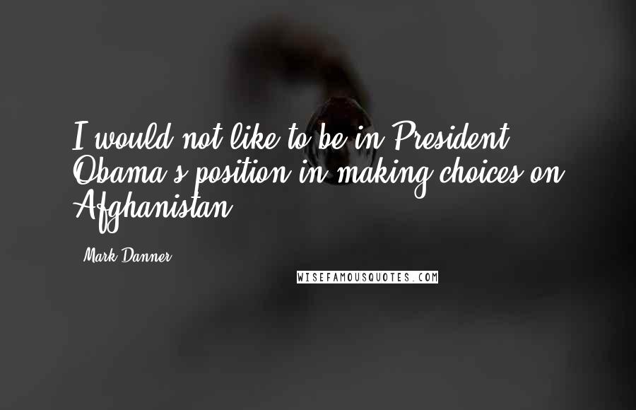 Mark Danner Quotes: I would not like to be in President Obama's position in making choices on Afghanistan.