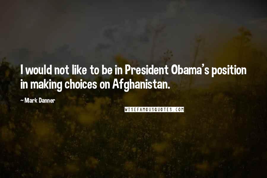 Mark Danner Quotes: I would not like to be in President Obama's position in making choices on Afghanistan.