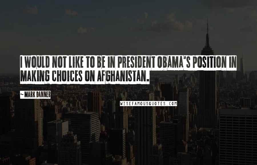 Mark Danner Quotes: I would not like to be in President Obama's position in making choices on Afghanistan.