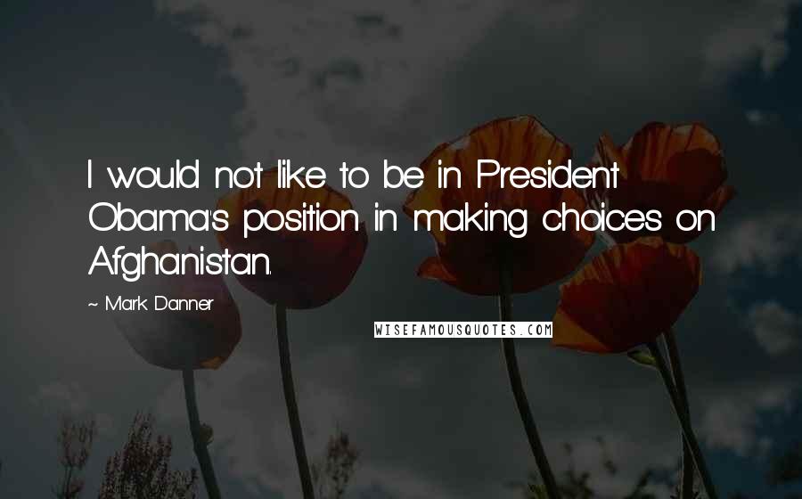 Mark Danner Quotes: I would not like to be in President Obama's position in making choices on Afghanistan.