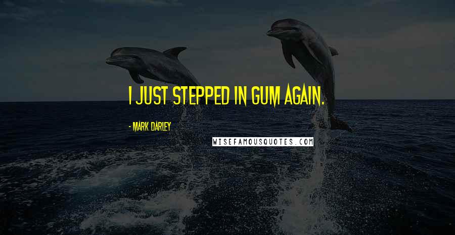 Mark Darley Quotes: I just stepped in gum again.