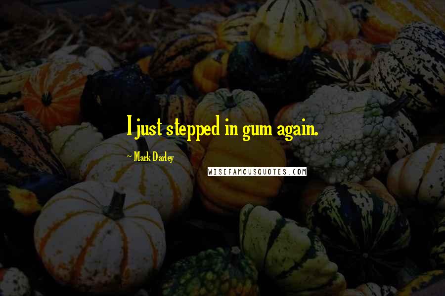 Mark Darley Quotes: I just stepped in gum again.