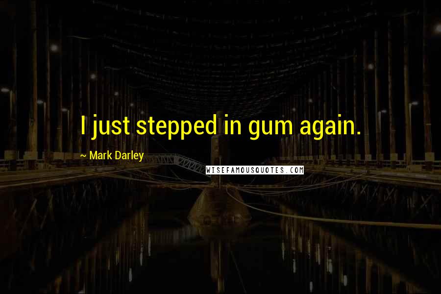 Mark Darley Quotes: I just stepped in gum again.