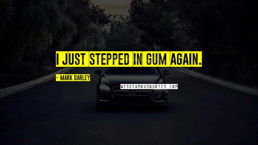 Mark Darley Quotes: I just stepped in gum again.