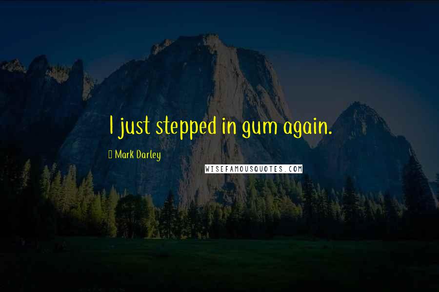 Mark Darley Quotes: I just stepped in gum again.