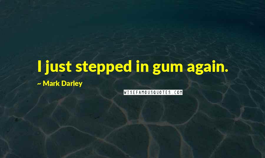Mark Darley Quotes: I just stepped in gum again.