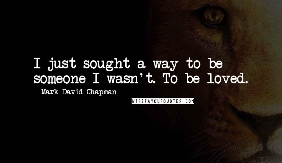 Mark David Chapman Quotes: I just sought a way to be someone I wasn't. To be loved.