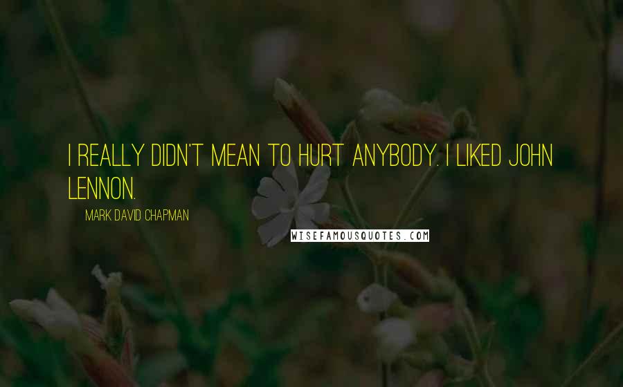 Mark David Chapman Quotes: I really didn't mean to hurt anybody. I liked John Lennon.