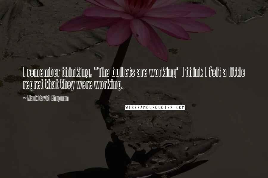 Mark David Chapman Quotes: I remember thinking, "The bullets are working" I think I felt a little regret that they were working.