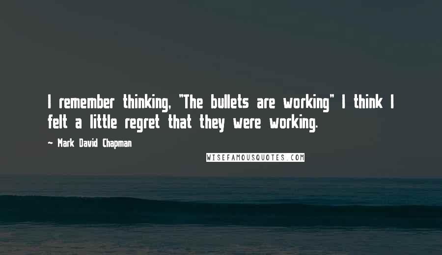 Mark David Chapman Quotes: I remember thinking, "The bullets are working" I think I felt a little regret that they were working.