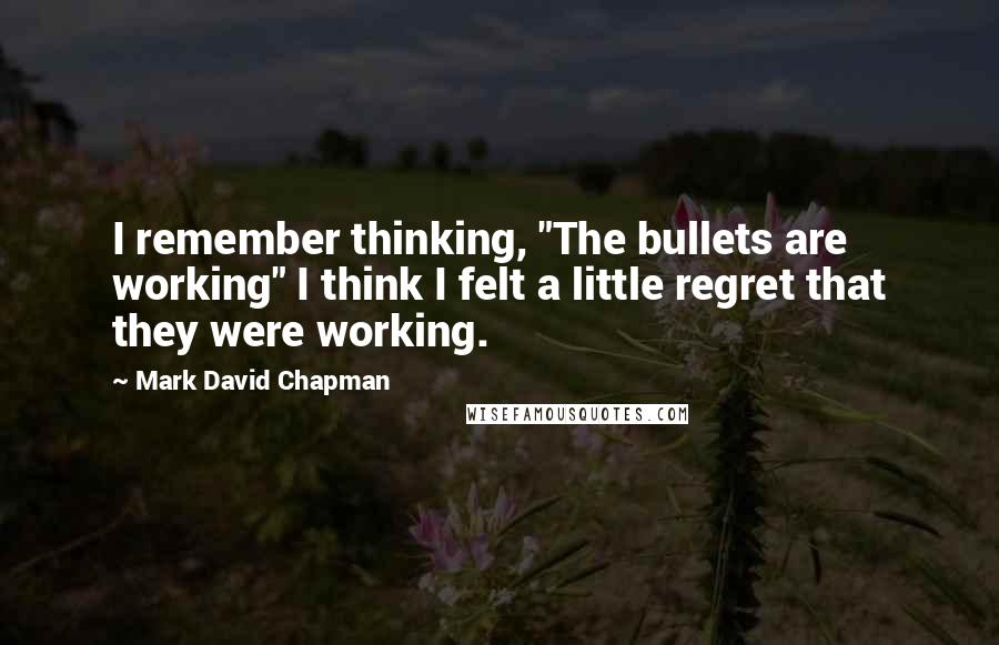 Mark David Chapman Quotes: I remember thinking, "The bullets are working" I think I felt a little regret that they were working.