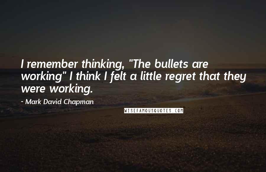 Mark David Chapman Quotes: I remember thinking, "The bullets are working" I think I felt a little regret that they were working.