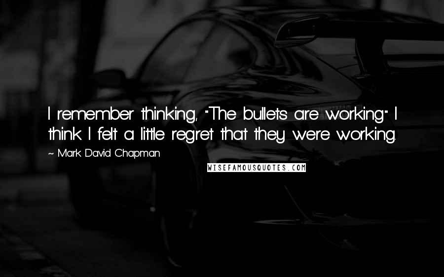 Mark David Chapman Quotes: I remember thinking, "The bullets are working" I think I felt a little regret that they were working.