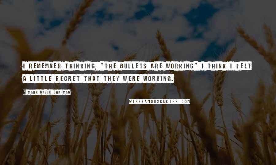 Mark David Chapman Quotes: I remember thinking, "The bullets are working" I think I felt a little regret that they were working.