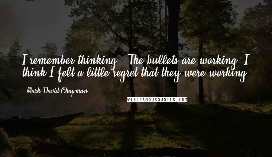 Mark David Chapman Quotes: I remember thinking, "The bullets are working" I think I felt a little regret that they were working.