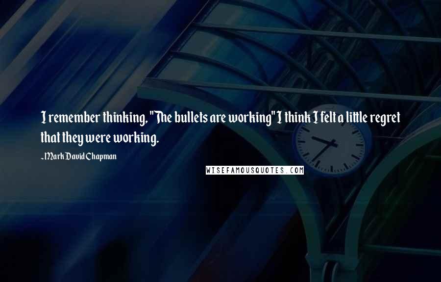 Mark David Chapman Quotes: I remember thinking, "The bullets are working" I think I felt a little regret that they were working.