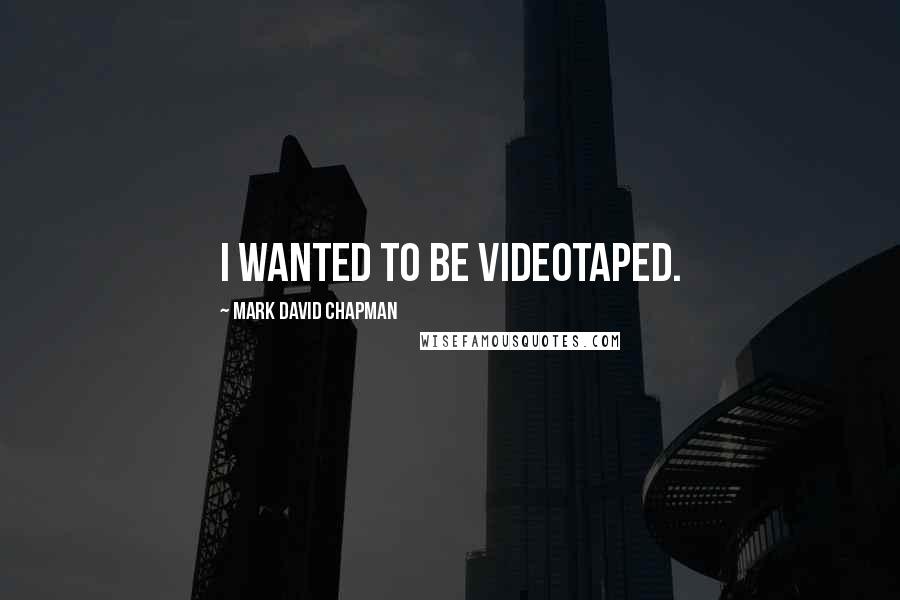 Mark David Chapman Quotes: I wanted to be videotaped.
