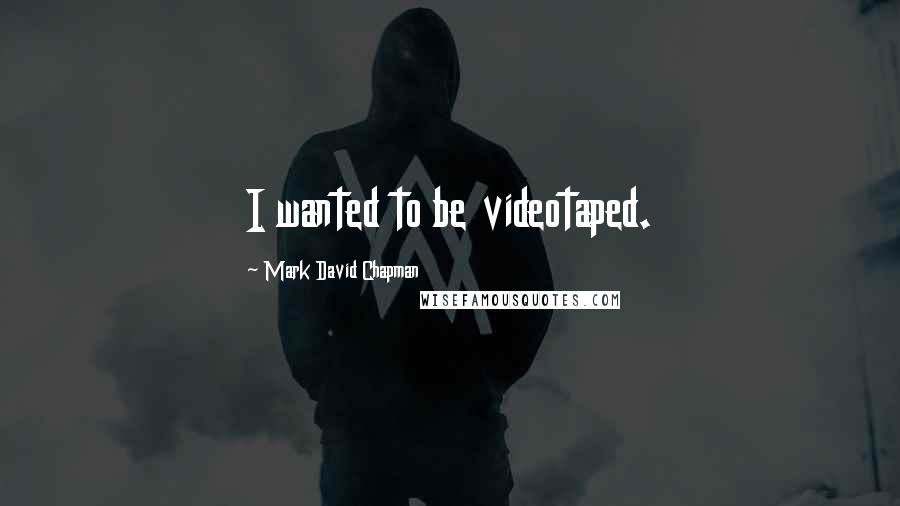 Mark David Chapman Quotes: I wanted to be videotaped.