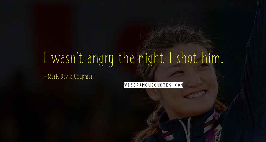 Mark David Chapman Quotes: I wasn't angry the night I shot him.