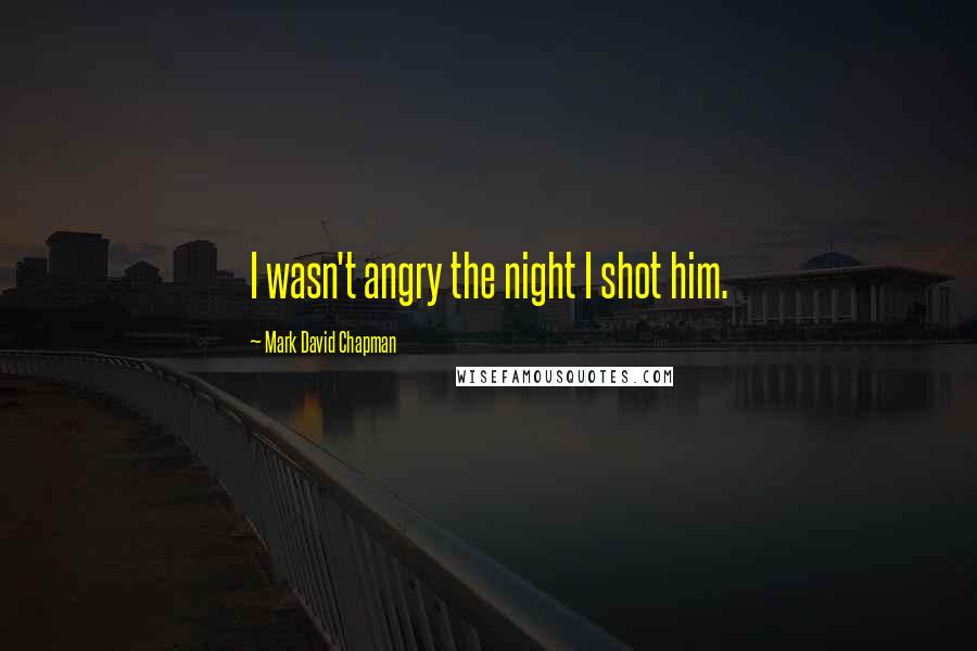 Mark David Chapman Quotes: I wasn't angry the night I shot him.