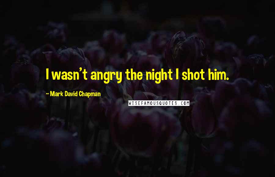 Mark David Chapman Quotes: I wasn't angry the night I shot him.