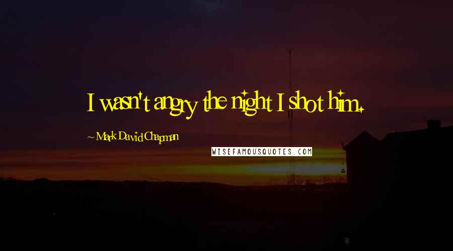 Mark David Chapman Quotes: I wasn't angry the night I shot him.