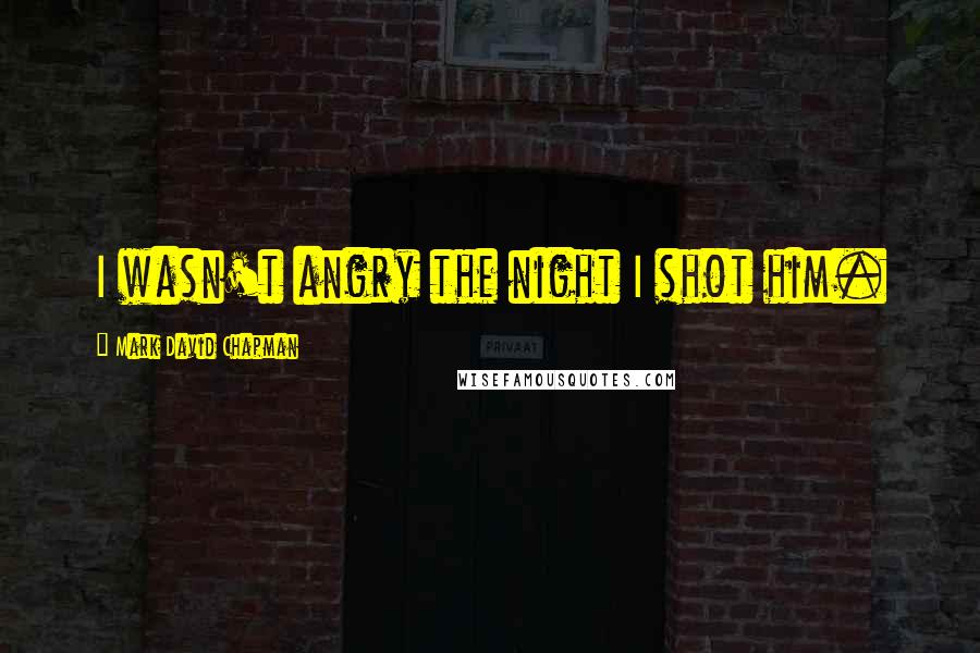 Mark David Chapman Quotes: I wasn't angry the night I shot him.