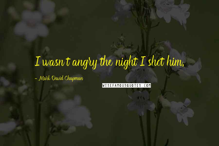 Mark David Chapman Quotes: I wasn't angry the night I shot him.