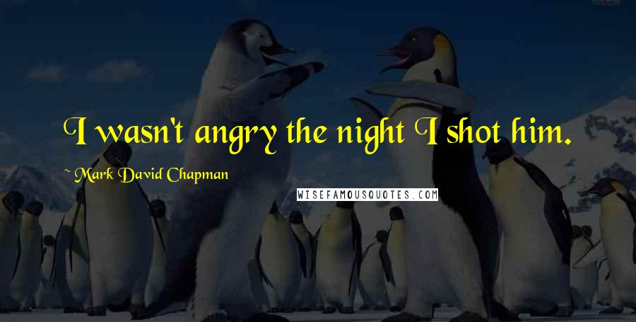 Mark David Chapman Quotes: I wasn't angry the night I shot him.