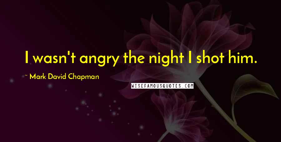 Mark David Chapman Quotes: I wasn't angry the night I shot him.