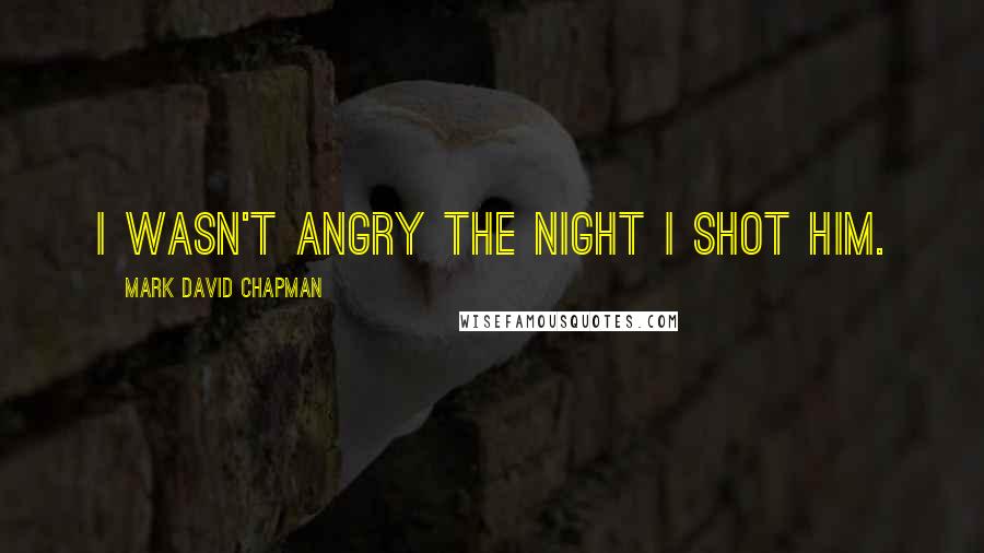Mark David Chapman Quotes: I wasn't angry the night I shot him.