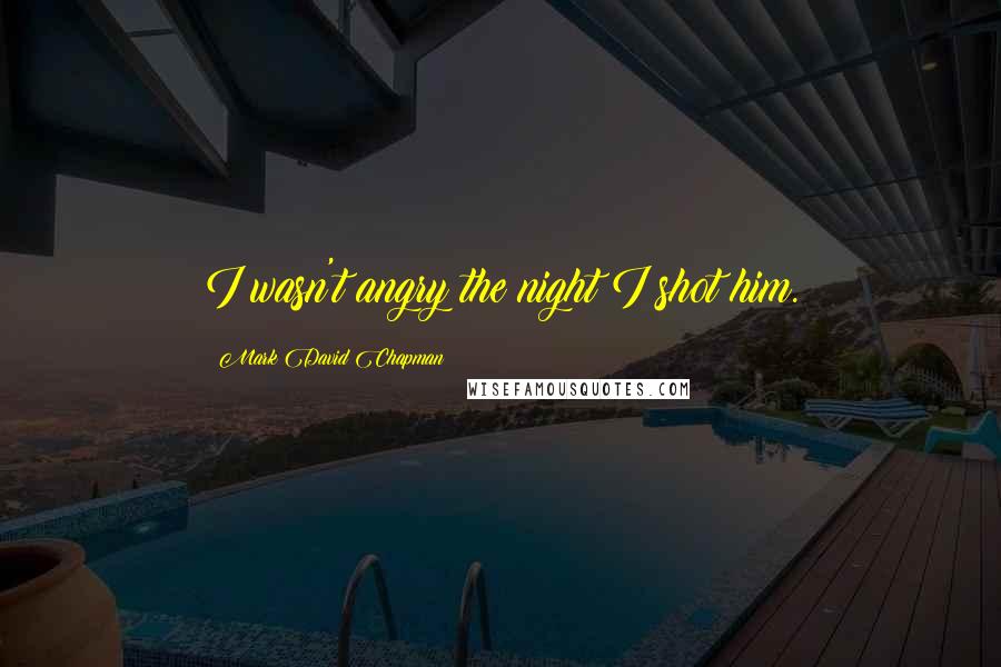 Mark David Chapman Quotes: I wasn't angry the night I shot him.